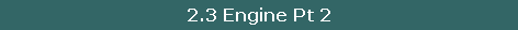 2.3 Engine Pt 2